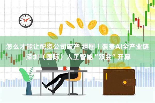 怎么才能让配资公司破产 组图丨覆盖AI全产业链 深圳（国际）人工智能“双会”开幕
