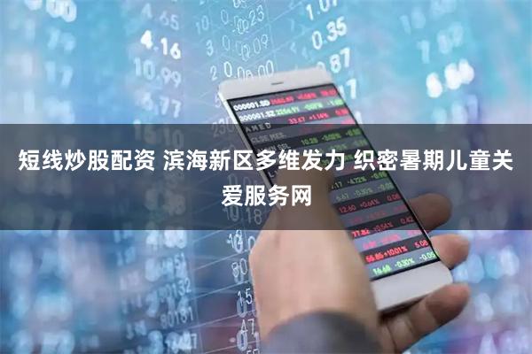 短线炒股配资 滨海新区多维发力 织密暑期儿童关爱服务网