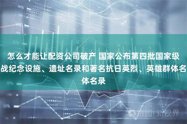 怎么才能让配资公司破产 国家公布第四批国家级抗战纪念设施、遗址名录和著名抗日英烈、英雄群体名录
