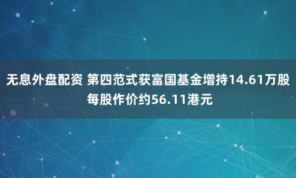 无息外盘配资 第四范式获富国基金增持14.61万股 每股作价约56.11港元