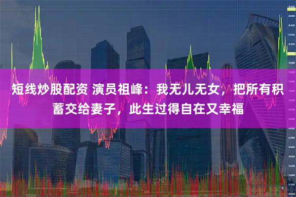 短线炒股配资 演员祖峰：我无儿无女，把所有积蓄交给妻子，此生过得自在又幸福