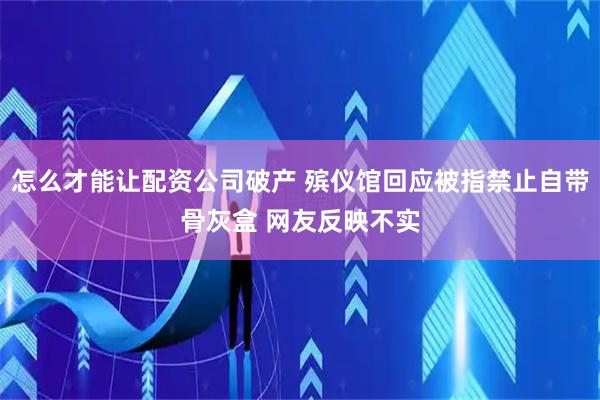 怎么才能让配资公司破产 殡仪馆回应被指禁止自带骨灰盒 网友反映不实