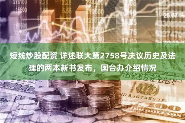短线炒股配资 详述联大第2758号决议历史及法理的两本新书发布，国台办介绍情况