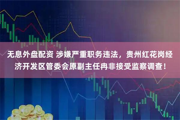 无息外盘配资 涉嫌严重职务违法，贵州红花岗经济开发区管委会原副主任冉非接受监察调查！