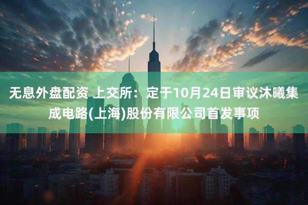 无息外盘配资 上交所：定于10月24日审议沐曦集成电路(上海)股份有限公司首发事项