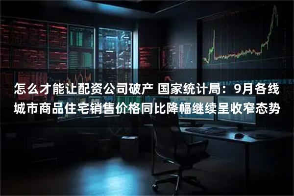 怎么才能让配资公司破产 国家统计局：9月各线城市商品住宅销售价格同比降幅继续呈收窄态势