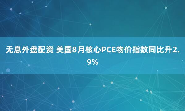无息外盘配资 美国8月核心PCE物价指数同比升2.9%