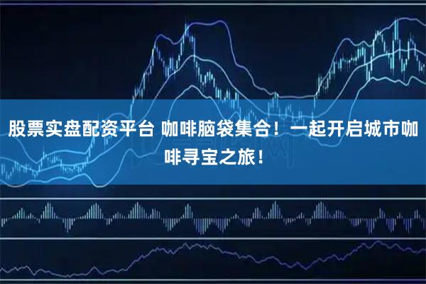 股票实盘配资平台 咖啡脑袋集合！一起开启城市咖啡寻宝之旅！