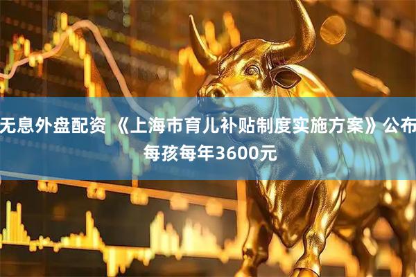 无息外盘配资 《上海市育儿补贴制度实施方案》公布 每孩每年3600元