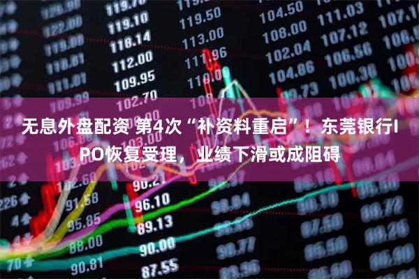 无息外盘配资 第4次“补资料重启”！东莞银行IPO恢复受理，业绩下滑或成阻碍