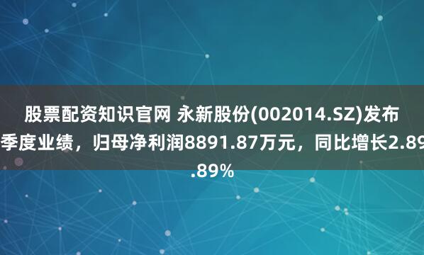 股票配资知识官网 永新股份(002014.SZ)发布一季度业绩，归母净利润8891.87万元，同比增长2.89%