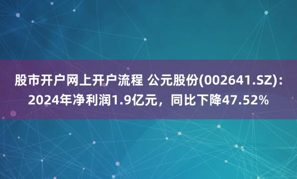 股市开户网上开户流程 公元股份(002641.SZ)：2024年净利润1.9亿元，同比下降47.52%