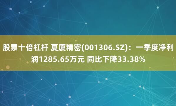 股票十倍杠杆 夏厦精密(001306.SZ)：一季度净利润1285.65万元 同比下降33.38%
