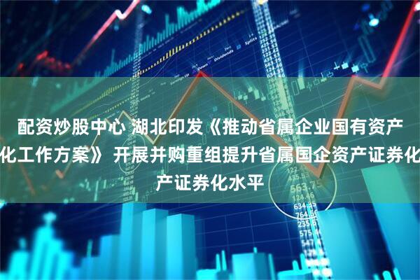 配资炒股中心 湖北印发《推动省属企业国有资产证券化工作方案》 开展并购重组提升省属国企资产证券化水平