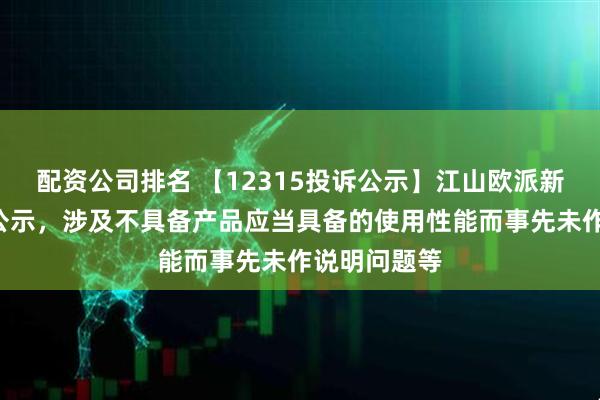 配资公司排名 【12315投诉公示】江山欧派新增2件投诉公示，涉及不具备产品应当具备的使用性能而事先未作说明问题等
