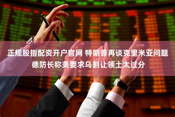 正规股指配资开户官网 特朗普再谈克里米亚问题 德防长称美要求乌割让领土太过分
