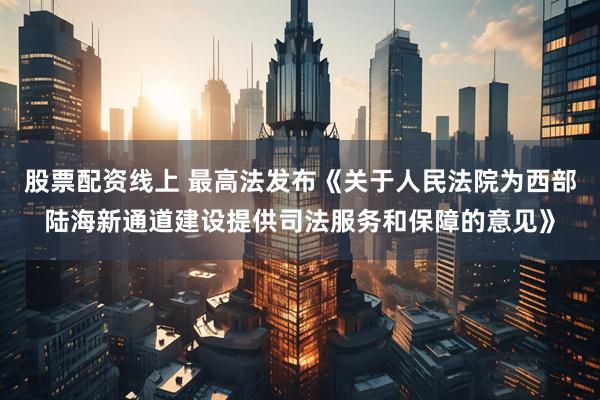 股票配资线上 最高法发布《关于人民法院为西部陆海新通道建设提供司法服务和保障的意见》