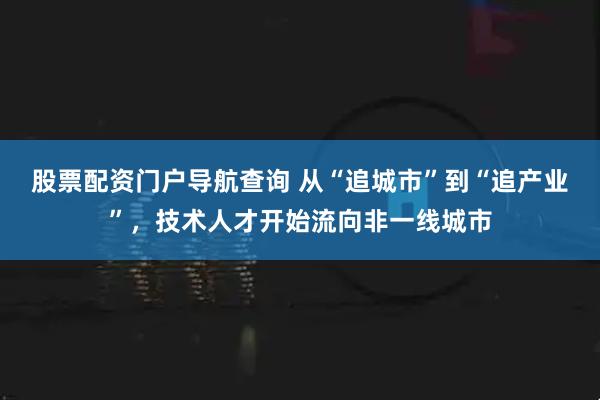 股票配资门户导航查询 从“追城市”到“追产业”，技术人才开始流向非一线城市