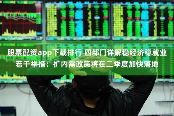 股票配资app下载排行 四部门详解稳经济稳就业若干举措：扩内需政策将在二季度加快落地