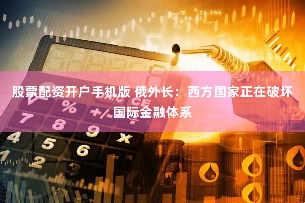 股票配资开户手机版 俄外长：西方国家正在破坏国际金融体系
