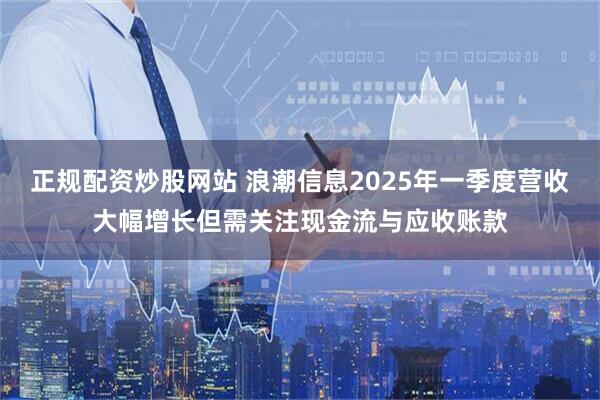 正规配资炒股网站 浪潮信息2025年一季度营收大幅增长但需关注现金流与应收账款