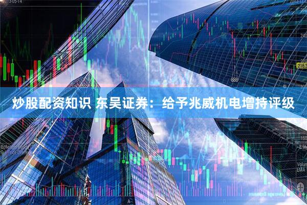 炒股配资知识 东吴证券：给予兆威机电增持评级