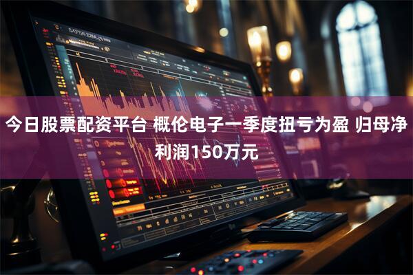 今日股票配资平台 概伦电子一季度扭亏为盈 归母净利润150万元