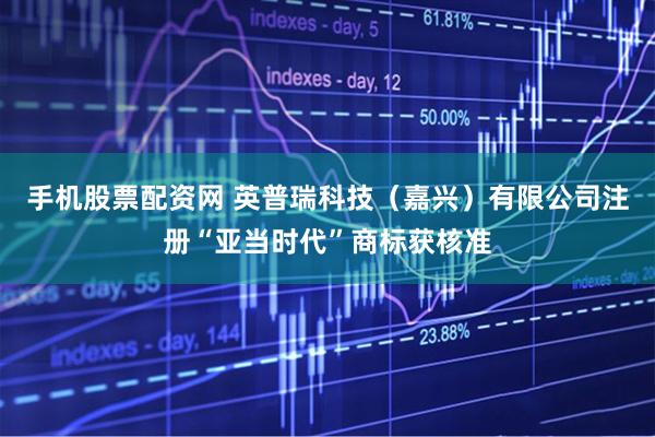 手机股票配资网 英普瑞科技（嘉兴）有限公司注册“亚当时代”商标获核准