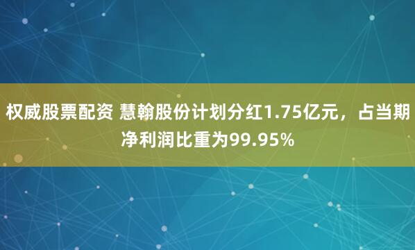 权威股票配资 慧翰股份计划分红1.75亿元，占当期净利润比重为99.95%