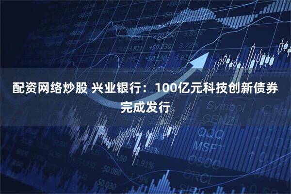配资网络炒股 兴业银行：100亿元科技创新债券完成发行