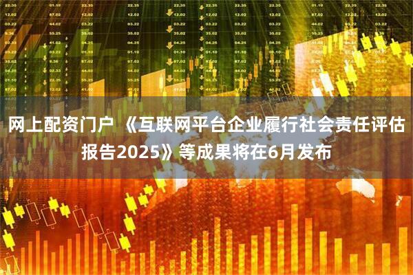 网上配资门户 《互联网平台企业履行社会责任评估报告2025》等成果将在6月发布