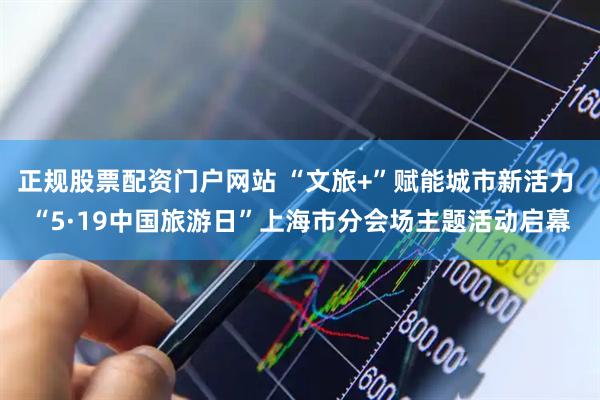 正规股票配资门户网站 “文旅+”赋能城市新活力 “5·19中国旅游日”上海市分会场主题活动启幕