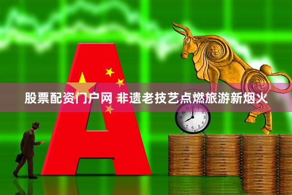 股票配资门户网 非遗老技艺点燃旅游新烟火