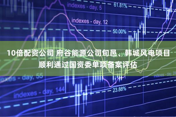 10倍配资公司 府谷能源公司旬邑、韩城风电项目顺利通过国资委单项备案评估