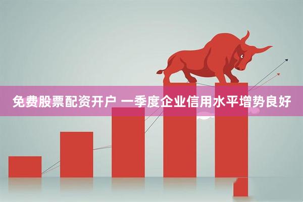 免费股票配资开户 一季度企业信用水平增势良好