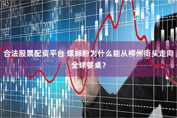 合法股票配资平台 螺蛳粉为什么能从柳州街头走向全球餐桌？