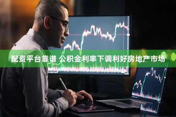 配资平台靠谱 公积金利率下调利好房地产市场