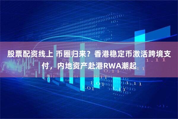 股票配资线上 币圈归来？香港稳定币激活跨境支付，内地资产赴港RWA潮起