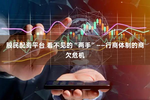 股民配资平台 看不见的“两手”——行商体制的商欠危机
