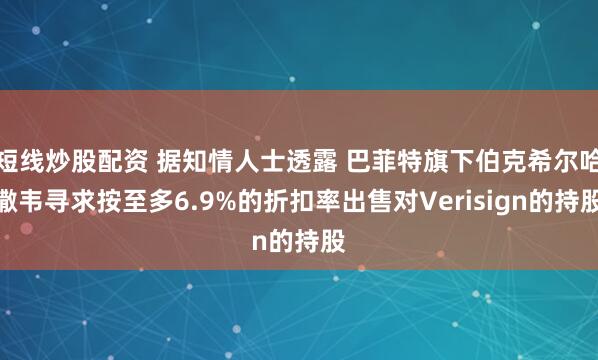 短线炒股配资 据知情人士透露 巴菲特旗下伯克希尔哈撒韦寻求按至多6.9%的折扣率出售对Verisign的持股