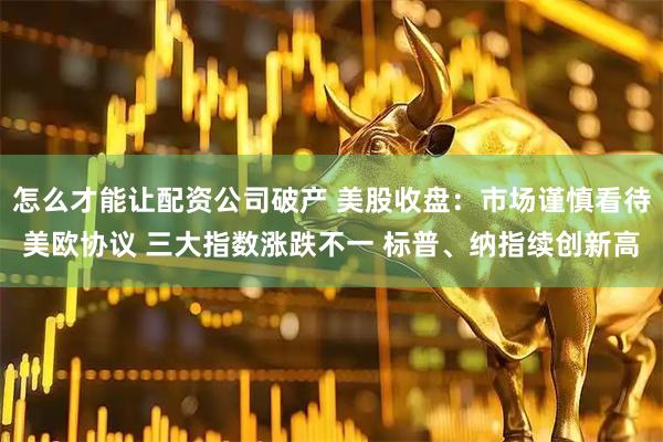 怎么才能让配资公司破产 美股收盘：市场谨慎看待美欧协议 三大指数涨跌不一 标普、纳指续创新高