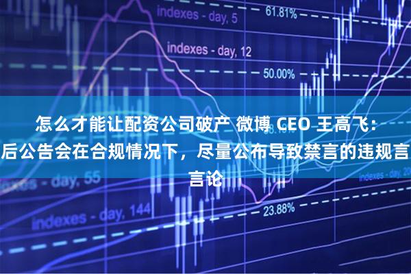 怎么才能让配资公司破产 微博 CEO 王高飞：以后公告会在合规情况下，尽量公布导致禁言的违规言论