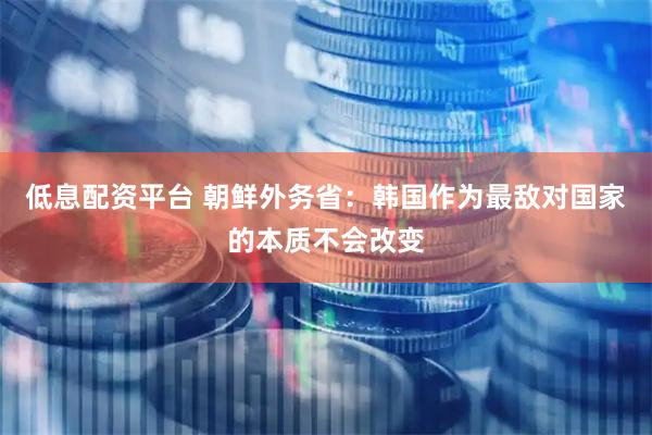低息配资平台 朝鲜外务省：韩国作为最敌对国家的本质不会改变