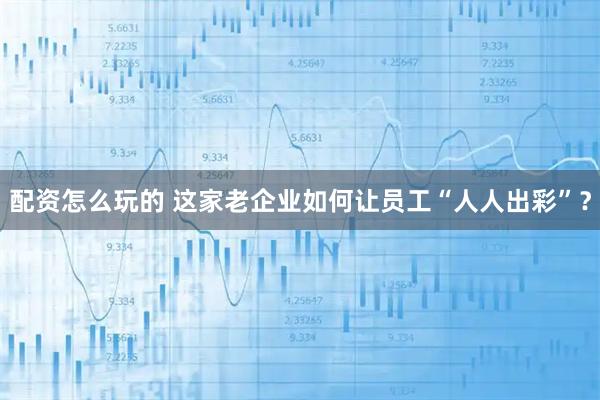 配资怎么玩的 这家老企业如何让员工“人人出彩”？