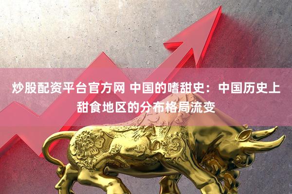 炒股配资平台官方网 中国的嗜甜史：中国历史上甜食地区的分布格局流变
