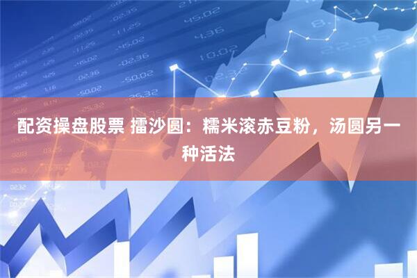 配资操盘股票 擂沙圆：糯米滚赤豆粉，汤圆另一种活法