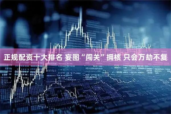 正规配资十大排名 妄图“闯关”拥核 只会万劫不复