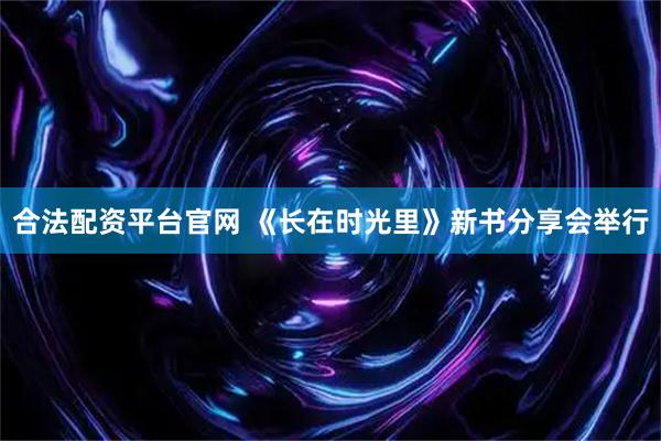 合法配资平台官网 《长在时光里》新书分享会举行