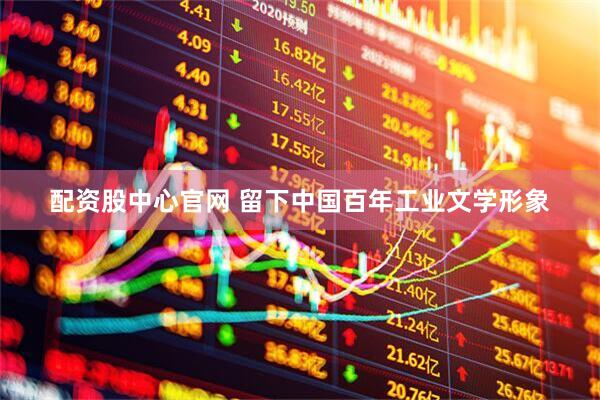 配资股中心官网 留下中国百年工业文学形象