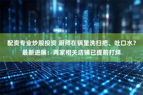 配资专业炒股投资 厨师在锅里洗扫把、吐口水？最新进展：两家相关店铺已提前打烊